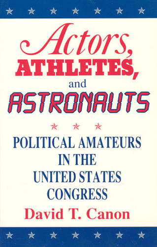 Actors, Athletes and Astronauts: Political Amateurs in the United States Congress - American Politics & Political Economy S. (Paperback)