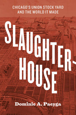 Slaughterhouse: Chicago's Union Stock Yard and the World It Made (Hardback)