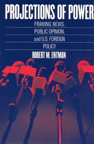 Projections of Power: Framing News, Public Opinion, and U.S. Foreign Policy - Studies in Communication, Media & Public Opinion (Hardback)