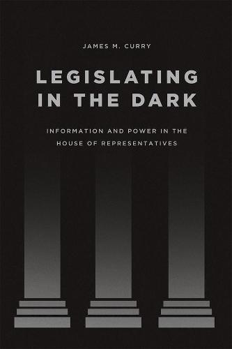 Legislating in the Dark: Information and Power in the House of Representatives - Chicago Studies in American Politics (Hardback)