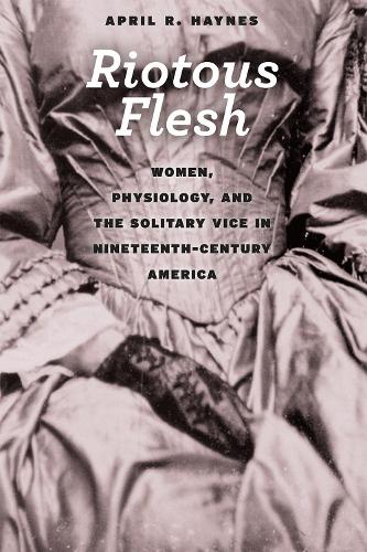 Riotous Flesh: Women, Physiology, and the Solitary Vice in Nineteenth-Century America - American Beginnings, 1500 - 1900 (Paperback)