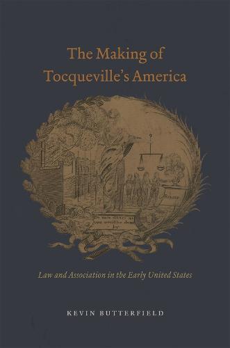 The Making of Tocqueville's America: Law and Association in the Early United States - American Beginnings, 1500 - 1900 (Hardback)