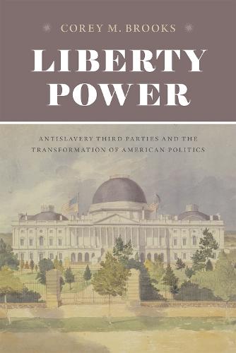 Liberty Power: Antislavery Third Parties and the Transformation of American Politics - American Beginnings, 1500 - 1900 (Hardback)