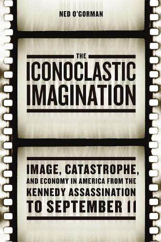 The Iconoclastic Imagination: Image, Catastrophe, and Economy in America from the Kennedy Assassination to September 11 (Paperback)