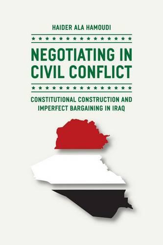 Negotiating in Civil Conflict: Constitutional Construction and Imperfect Bargaining in Iraq (Hardback)