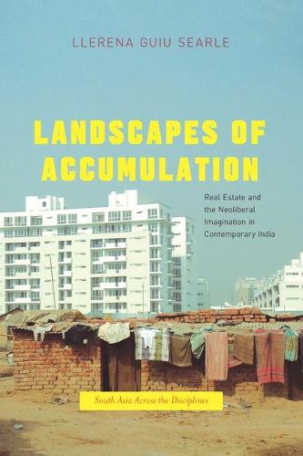 Landscapes of Accumulation: Real Estate and the Neoliberal Imagination in Contemporary India - South Asia Across the Disciplines (Hardback)