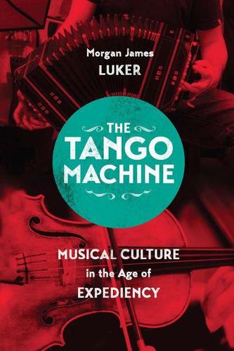 The Tango Machine: Musical Culture in the Age of Expediency - Chicago Studies in Ethnomusicology (Hardback)