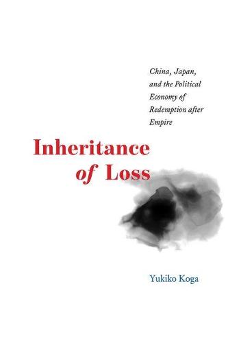 Inheritance of Loss: China, Japan, and the Political Economy of Redemption After Empire - Studies of the Weatherhead East Asian Institute (Hardback)