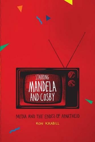 Starring Mandela and Cosby: Media and the End(s) of Apartheid (Hardback)