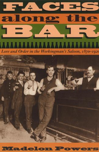Faces Along the Bar: Lore and Order in the Workingman's Saloon, 1870-1920 - Historical Studies of Urban America 1998 (Paperback)