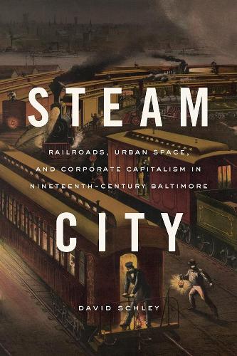 Steam City: Railroads, Urban Space, and Corporate Capitalism in Nineteenth-Century Baltimore - Historical Studies of Urban America (Hardback)