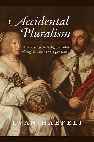 Accidental Pluralism: America and the Religious Politics of English Expansion, 1497-1662 - American Beginnings, 1500-1900 (Hardback)
