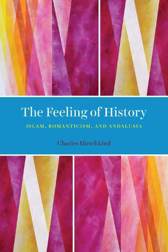 The Feeling of History: Islam, Romanticism, and Andalusia (Hardback)