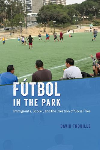 Futbol in the Park: Immigrants, Soccer, and the Creation of Social Ties - Fieldwork Encounters and Discoveries (Paperback)