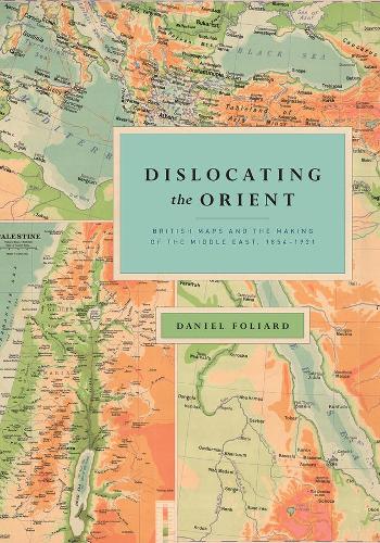 Dislocating the Orient: British Maps and the Making of the Middle East, 1854-1921 (Paperback)