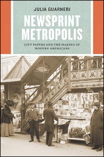 Newsprint Metropolis: City Papers and the Making of Modern Americans - Historical Studies of Urban America (Paperback)