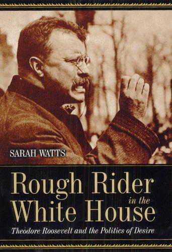 Rough Rider in the White House: Theodore Roosevelt and the Politics of Desire (Hardback)