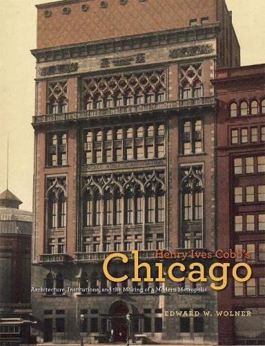 Henry Ives Cobb's Chicago: Architecture, Institutions, and the Making of a Modern Metropolis - Chicago Architecture and Urbanism (Hardback)