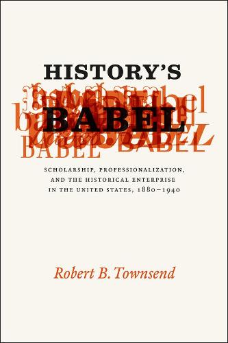 History's Babel: Scholarship, Professionalization, and the Historical Enterprise in the United States, 1880-1940 (Paperback)
