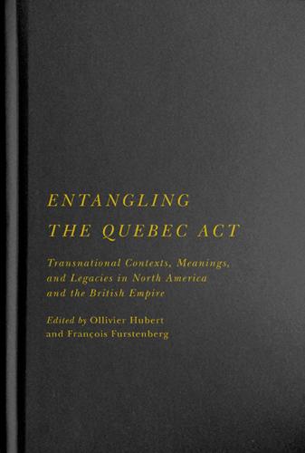 Entangling the Quebec Act: Transnational Contexts, Meanings, and Legacies in North America and the British Empire - McGill-Queen's Studies in Early Canada / Avant le Canada (Hardback)