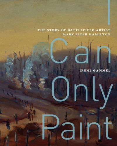 I Can Only Paint: The Story of Battlefield Artist Mary Riter Hamilton - McGill-Queen's/Beaverbrook Canadian Foundation Studies in Art History (Hardback)