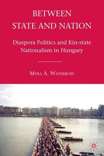 Between State and Nation: Diaspora Politics and Kin-state Nationalism in Hungary (Hardback)