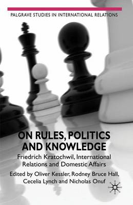 On Rules, Politics and Knowledge: Friedrich Kratochwil, International Relations, and Domestic Affairs - Palgrave Studies in International Relations (Hardback)