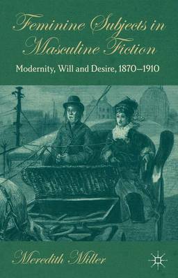 Feminine Subjects in Masculine Fiction: Modernity, Will and Desire, 1870-1910 (Hardback)