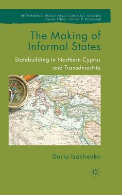 The Making of Informal States: Statebuilding in Northern Cyprus and Transdniestria - Rethinking Peace and Conflict Studies (Hardback)