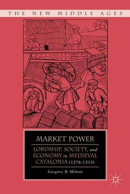 Market Power: Lordship, Society, and Economy in Medieval Catalonia (1276-1313) - The New Middle Ages (Hardback)