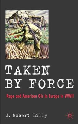 Taken by Force: Rape and American GIs in Europe during World War II (Hardback)