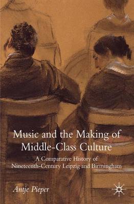 Music and the Making of Middle-Class Culture: A Comparative History of Nineteenth-century Leipzig and Birmingham (Hardback)