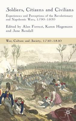 Soldiers, Citizens and Civilians: Experiences and Perceptions of the Revolutionary and Napoleonic Wars, 1790-1820 - War, Culture and Society, 1750 -1850 (Hardback)