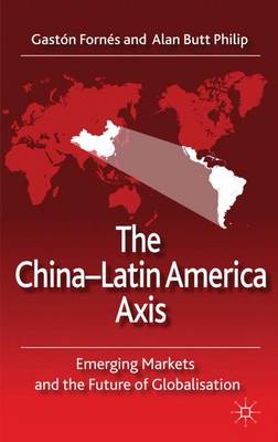 The China-Latin America Axis: Emerging Markets and the Future of Globalisation (Hardback)