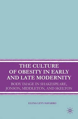 The Culture of Obesity in Early and Late Modernity: Body Image in Shakespeare, Jonson, Middleton, and Skelton (Hardback)
