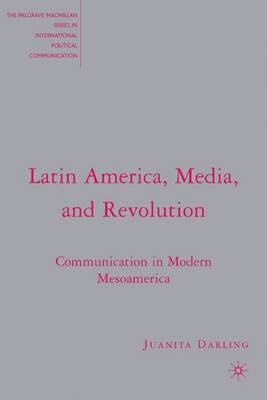 Latin America, Media, and Revolution: Communication in Modern Mesoamerica - The Palgrave Macmillan Series in International Political Communication (Hardback)