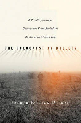 The Holocaust by Bullets: A Priest's Journey to Uncover the Truth Behind the Murder of 1.5 Million Jews (Hardback)