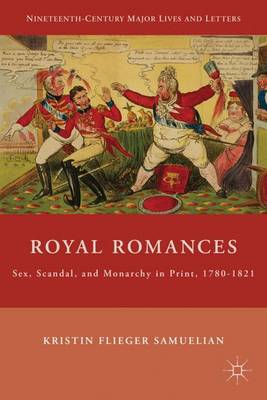 Royal Romances: Sex, Scandal, and Monarchy in Print, 1780-1821 - Nineteenth-Century Major Lives and Letters (Hardback)