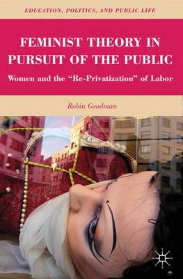Feminist Theory in Pursuit of the Public: Women and the "Re-Privatization" of Labor - Education, Politics and Public Life (Paperback)