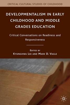 Developmentalism in Early Childhood and Middle Grades Education: Critical Conversations on Readiness and Responsiveness - Critical Cultural Studies of Childhood (Hardback)
