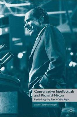 Conservative Intellectuals and Richard Nixon: Rethinking the Rise of the Right (Hardback)