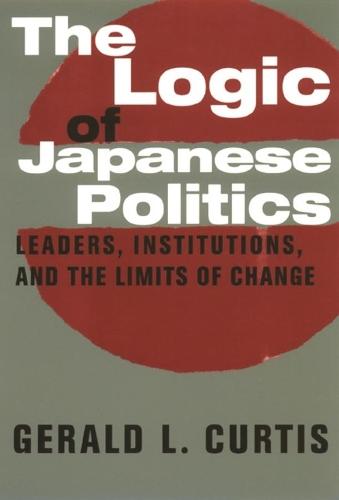 The Logic of Japanese Politics: Leaders, Institutions, and the Limits of Change - Studies of the Weatherhead East Asian Institute, Columbia University (Hardback)