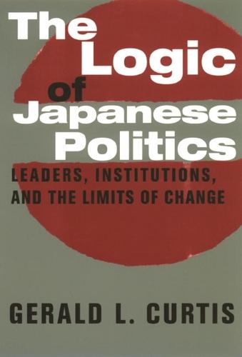 The Logic of Japanese Politics: Leaders, Institutions, and the Limits of Change - Studies of the Weatherhead East Asian Institute, Columbia University (Paperback)