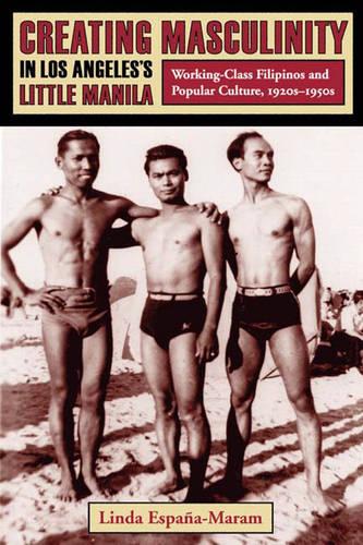 Creating Masculinity in Los Angeles's Little Manila: Working-Class Filipinos and Popular Culture, 1920s-1950s - Popular Cultures, Everyday Lives (Paperback)