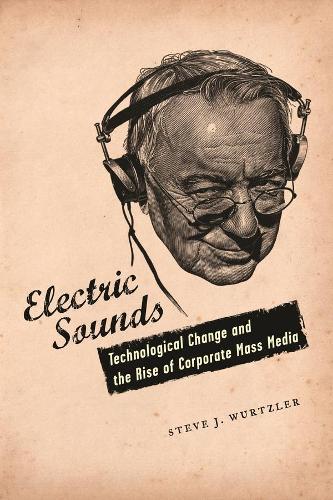 Electric Sounds: Technological Change and the Rise of Corporate Mass Media - Film and Culture Series (Hardback)