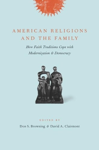 American Religions and the Family: How Faith Traditions Cope with Modernization and Democracy (Hardback)