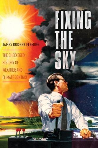 Fixing the Sky: The Checkered History of Weather and Climate Control - Columbia Studies in International and Global History (Paperback)