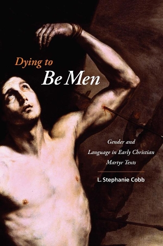 Dying to Be Men: Gender and Language in Early Christian Martyr Texts - Gender, Theory, and Religion (Hardback)