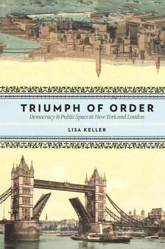 Triumph of Order: Democracy and Public Space in New York and London - Columbia History of Urban Life (Hardback)