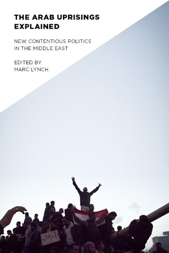 The Arab Uprisings Explained: New Contentious Politics in the Middle East - Columbia Studies in Middle East Politics (Hardback)